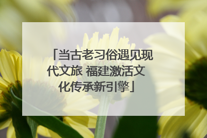 当古老习俗遇见现代文旅 福建激活文化传承新引擎