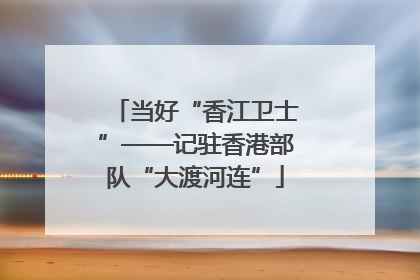 当好“香江卫士”——记驻香港部队“大渡河连”