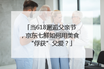 当618邂逅父亲节，京东七鲜如何用美食“俘获”父爱？