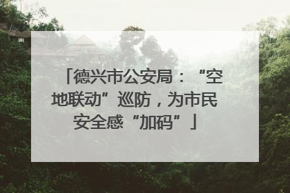 德兴市公安局：“空地联动”巡防，为市民安全感“加码”