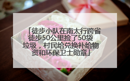 徒步小队在南太行跨省徒步50公里捡了50袋垃圾，村民给兑换补给物资和环保卫士勋章