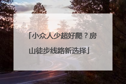 小众人少超好爬？房山徒步线路新选择