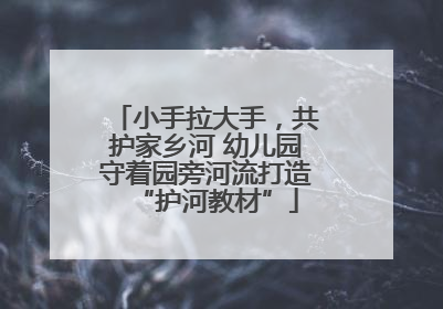 小手拉大手，共护家乡河 幼儿园守着园旁河流打造“护河教材”