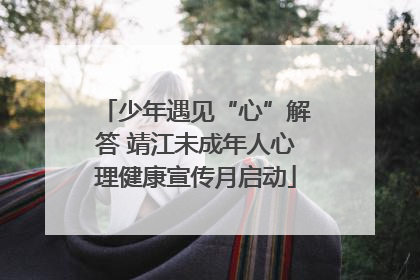 少年遇见“心”解答 靖江未成年人心理健康宣传月启动