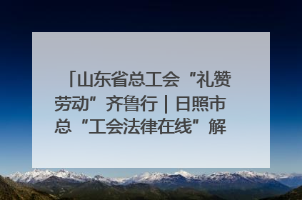 山东省总工会“礼赞劳动”齐鲁行｜日照市总“工会法律在线”解决职工愁“薪”事