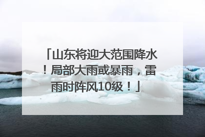 山东将迎大范围降水！局部大雨或暴雨，雷雨时阵风10级！
