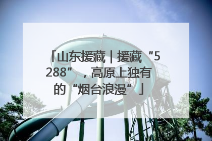 山东援藏｜援藏“5288”，高原上独有的“烟台浪漫”