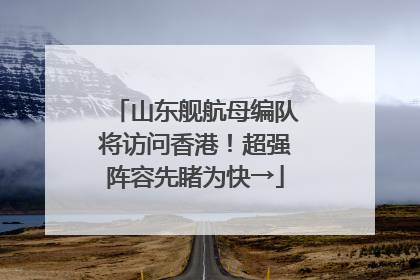 山东舰航母编队将访问香港！超强阵容先睹为快→