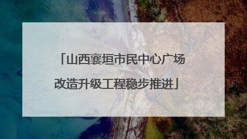 山西襄垣市民中心广场改造升级工程稳步推进