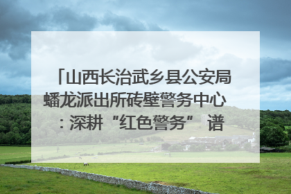 山西长治武乡县公安局蟠龙派出所砖壁警务中心：深耕“红色警务” 谱写“平安答卷”