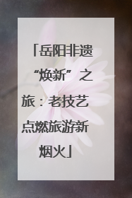 岳阳非遗“焕新”之旅：老技艺点燃旅游新烟火