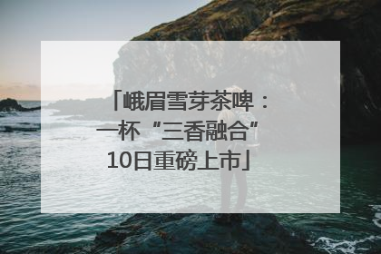 峨眉雪芽茶啤：一杯“三香融合”10日重磅上市