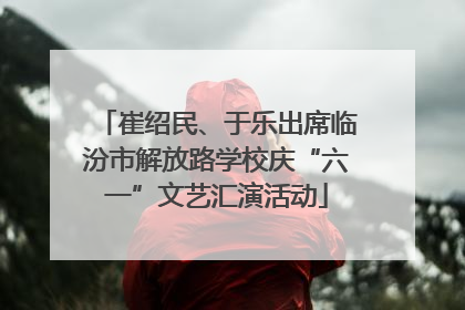 崔绍民、于乐出席临汾市解放路学校庆“六一”文艺汇演活动