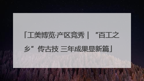 工美博览·产区竞秀｜“百工之乡”传古技 三年成果显新篇