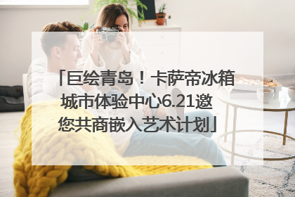 巨绘青岛！卡萨帝冰箱城市体验中心6.21邀您共商嵌入艺术计划