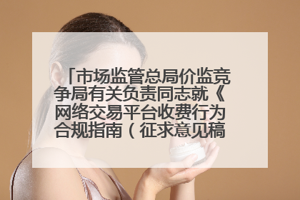 市场监管总局价监竞争局有关负责同志就《网络交易平台收费行为合规指南（征求意见稿）》答记者问