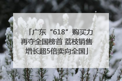 广东“618”购买力再夺全国榜首 荔枝销售增长超5倍卖向全国
