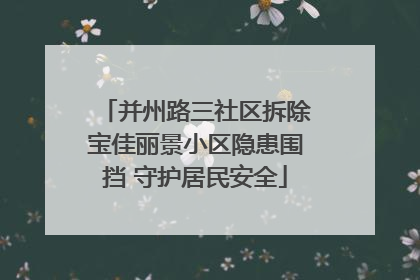 并州路三社区拆除宝佳丽景小区隐患围挡 守护居民安全