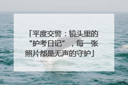 平度交警：镜头里的“护考日记”，每一张照片都是无声的守护