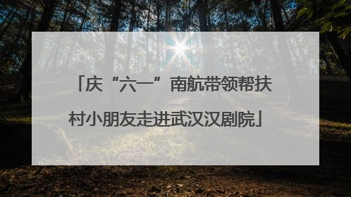庆“六一”南航带领帮扶村小朋友走进武汉汉剧院