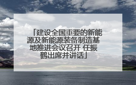 建设全国重要的新能源及新能源装备制造基地推进会议召开 任振鹤出席并讲话