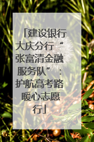 建设银行大庆分行“张富清金融服务队”：护航高考路 暖心志愿行