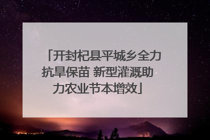 开封杞县平城乡全力抗旱保苗 新型灌溉助力农业节本增效