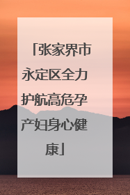 张家界市永定区全力护航高危孕产妇身心健康