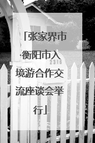 张家界市·衡阳市入境游合作交流座谈会举行