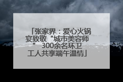 张家界：爱心火锅宴致敬“城市美容师” 300余名环卫工人共享端午温情