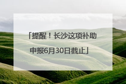 提醒！长沙这项补助申报6月30日截止
