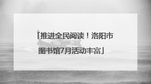 推进全民阅读！洛阳市图书馆7月活动丰富