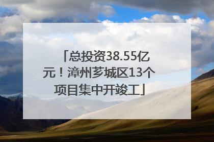 总投资38.55亿元！漳州芗城区13个项目集中开竣工