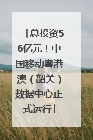总投资56亿元！中国移动粤港澳（韶关）数据中心正式运行