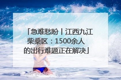 急难愁盼丨江西九江柴桑区：1500余人的出行难题正在解决