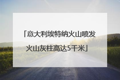 意大利埃特纳火山喷发 火山灰柱高达5千米