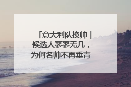 意大利队换帅｜候选人寥寥无几，为何名帅不再垂青“蓝衣军团”？
