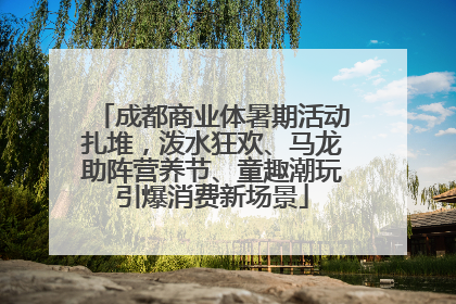成都商业体暑期活动扎堆，泼水狂欢、马龙助阵营养节、童趣潮玩引爆消费新场景