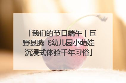我们的节日端午｜巨野县腾飞幼儿园小萌娃沉浸式体验千年习俗