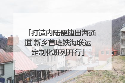 打造内陆便捷出海通道 新乡首班铁海联运定制化班列开行