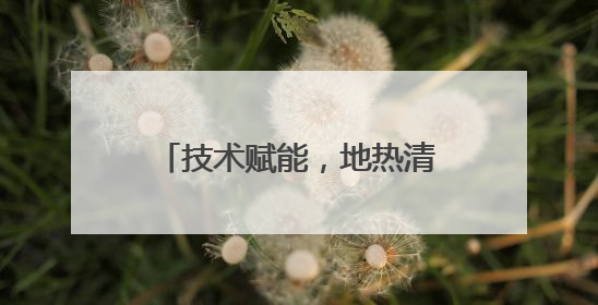 技术赋能，地热清洁替代能力凸显
