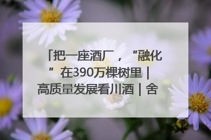 把一座酒厂，“融化”在390万棵树里｜高质量发展看川酒｜舍得酒｜舍得酒业｜舍得老酒｜沱牌酒
