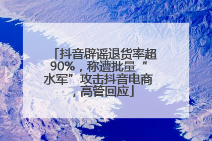 抖音辟谣退货率超90%，称遭批量“水军”攻击抖音电商，高管回应