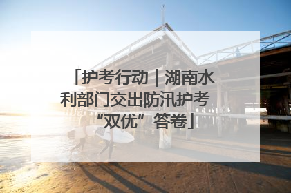 护考行动｜湖南水利部门交出防汛护考“双优”答卷