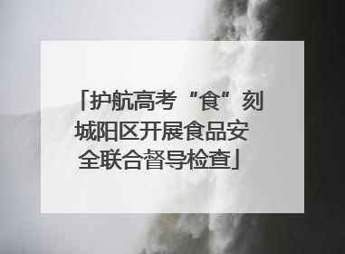 护航高考“食”刻 城阳区开展食品安全联合督导检查