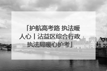 护航高考路 执法暖人心丨沾益区综合行政执法局暖心护考
