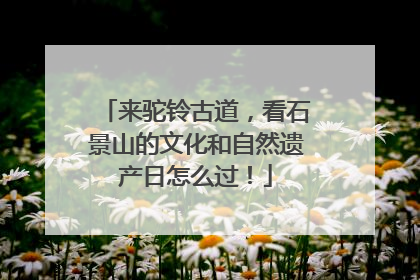 来驼铃古道，看石景山的文化和自然遗产日怎么过！