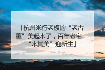 杭州米行老板的“老古董”美起来了，百年老宅“来其美”迎新生