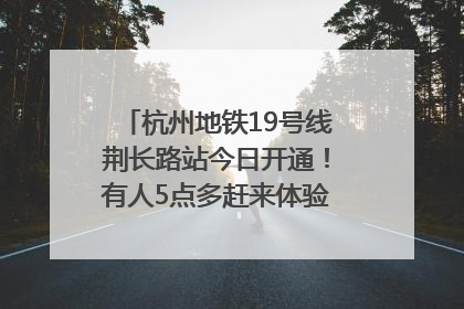 杭州地铁19号线荆长路站今日开通！有人5点多赶来体验：太方便了