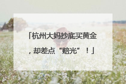 杭州大妈抄底买黄金，却差点“赔光”！